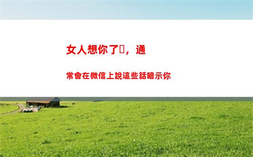 女人想你了，通常會在微信上說這些話暗示你(女人一句想你了)